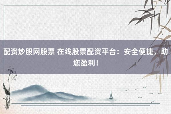 配资炒股网股票 在线股票配资平台：安全便捷，助您盈利！