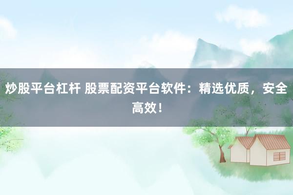 炒股平台杠杆 股票配资平台软件：精选优质，安全高效！