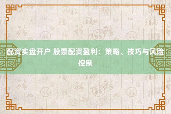 配资实盘开户 股票配资盈利：策略、技巧与风险控制