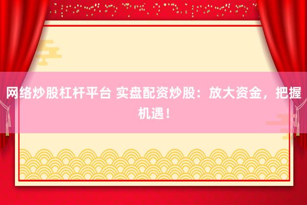 网络炒股杠杆平台 实盘配资炒股：放大资金，把握机遇！