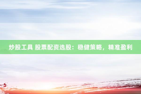 炒股工具 股票配资选股：稳健策略，精准盈利
