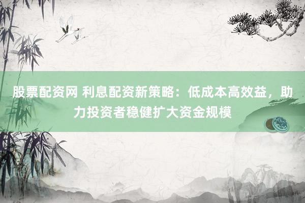 股票配资网 利息配资新策略：低成本高效益，助力投资者稳健扩大资金规模