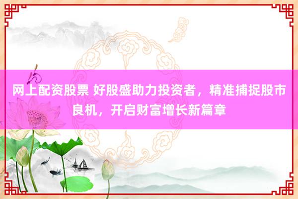 网上配资股票 好股盛助力投资者，精准捕捉股市良机，开启财富增长新篇章