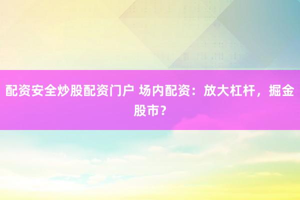 配资安全炒股配资门户 场内配资：放大杠杆，掘金股市？