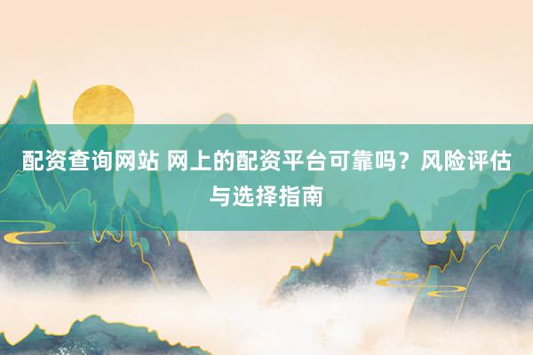 配资查询网站 网上的配资平台可靠吗？风险评估与选择指南