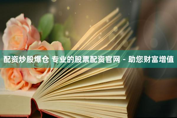 配资炒股爆仓 专业的股票配资官网 - 助您财富增值