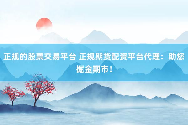 正规的股票交易平台 正规期货配资平台代理：助您掘金期市！