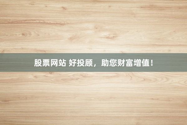 股票网站 好投顾，助您财富增值！