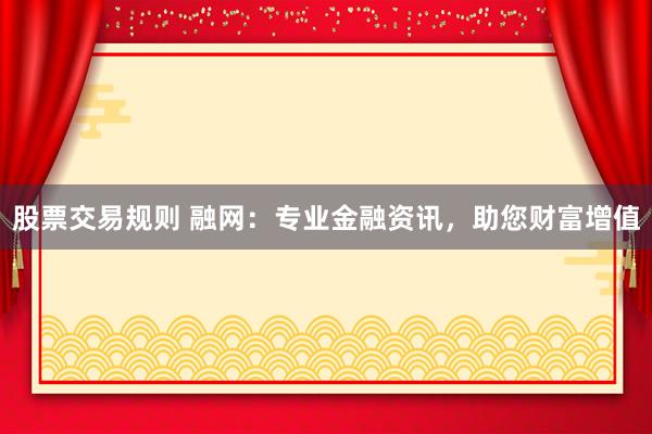 股票交易规则 融网：专业金融资讯，助您财富增值