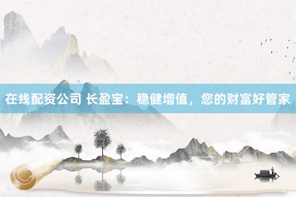 在线配资公司 长盈宝：稳健增值，您的财富好管家
