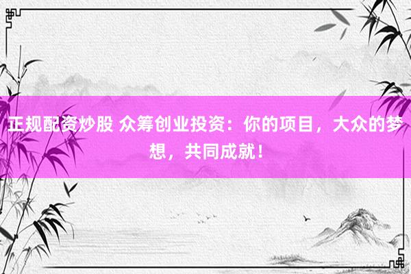 正规配资炒股 众筹创业投资：你的项目，大众的梦想，共同成就！