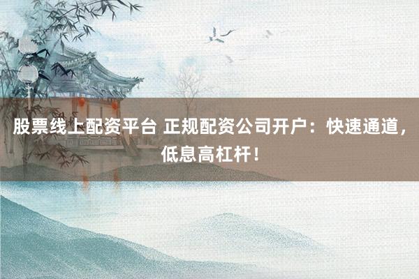 股票线上配资平台 正规配资公司开户：快速通道，低息高杠杆！