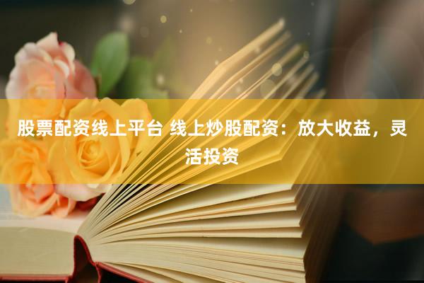 股票配资线上平台 线上炒股配资：放大收益，灵活投资