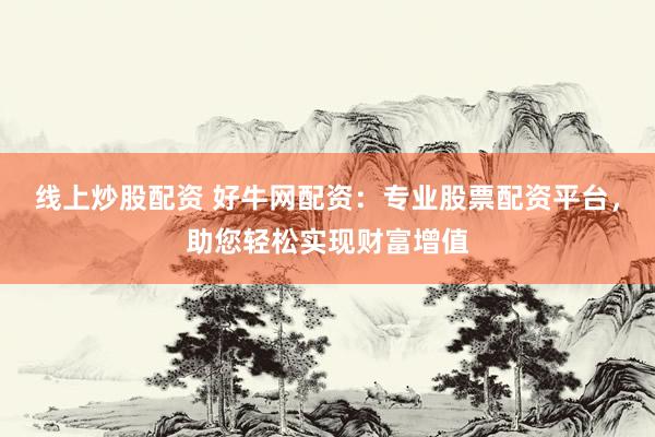 线上炒股配资 好牛网配资：专业股票配资平台，助您轻松实现财富增值