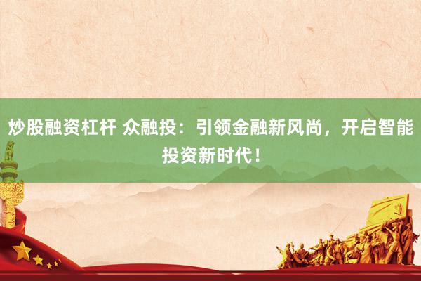 炒股融资杠杆 众融投：引领金融新风尚，开启智能投资新时代！