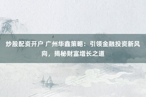 炒股配资开户 广州华鑫策略：引领金融投资新风向，揭秘财富增长之道